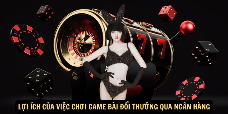 Lợi ích của việc chơi game bài đổi thưởng qua ngân hàng